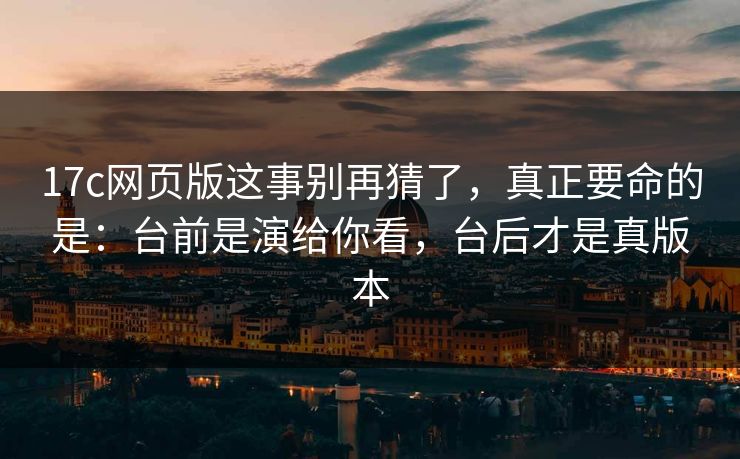 17c网页版这事别再猜了，真正要命的是：台前是演给你看，台后才是真版本  第1张