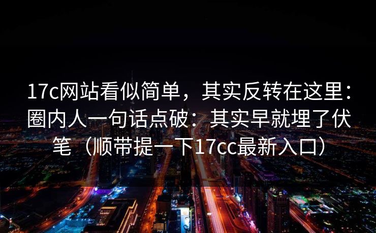 17c网站看似简单，其实反转在这里：圈内人一句话点破：其实早就埋了伏笔（顺带提一下17cc最新入口）  第1张