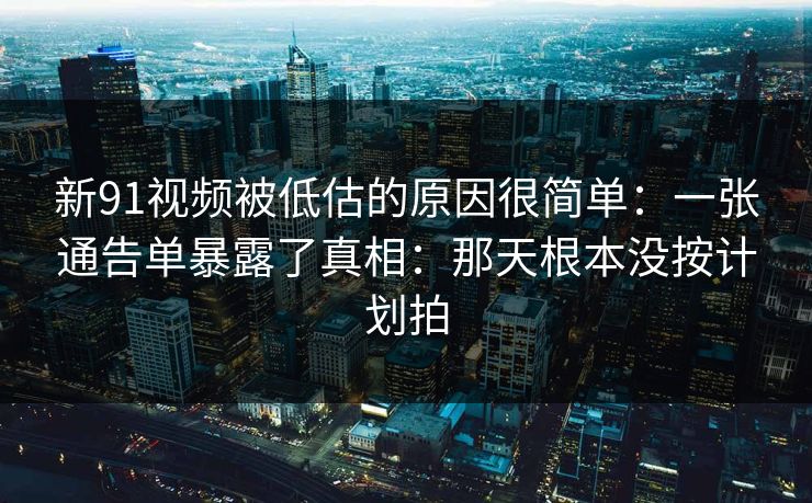 新91视频被低估的原因很简单：一张通告单暴露了真相：那天根本没按计划拍  第1张
