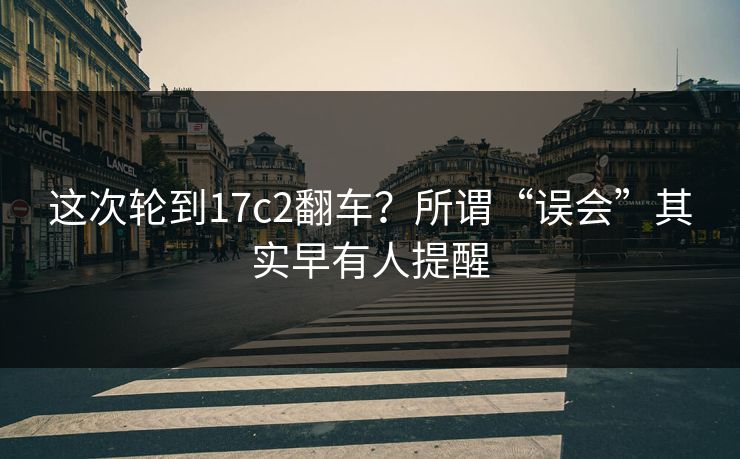 这次轮到17c2翻车？所谓“误会”其实早有人提醒  第1张