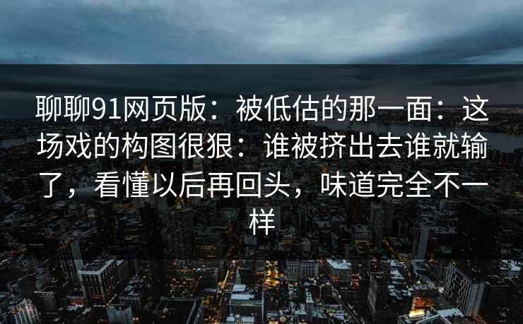 聊聊91网页版：被低估的那一面：这场戏的构图很狠：谁被挤出去谁就输了，看懂以后再回头，味道完全不一样  第1张