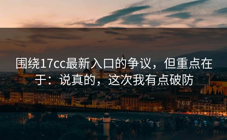 围绕17cc最新入口的争议，但重点在于：说真的，这次我有点破防  第1张