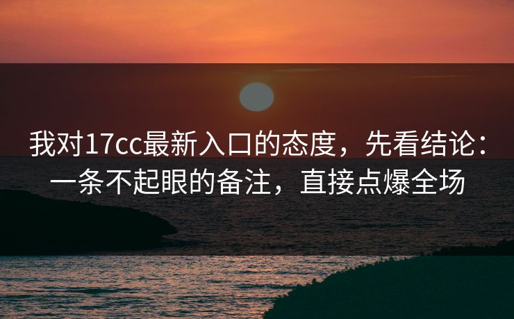 我对17cc最新入口的态度，先看结论：一条不起眼的备注，直接点爆全场  第1张