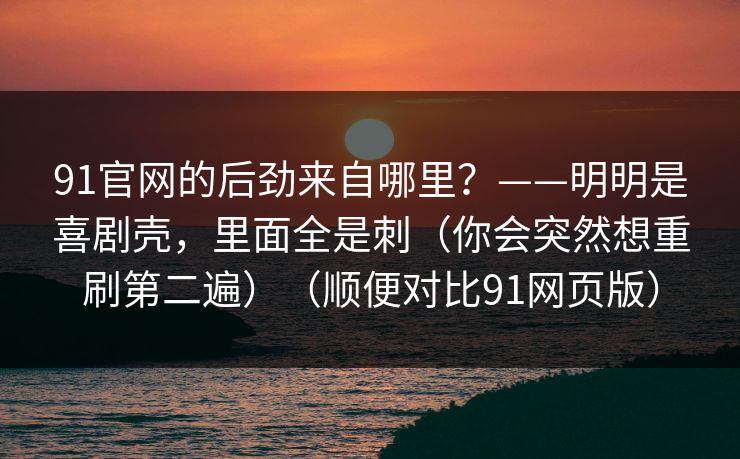 91官网的后劲来自哪里？——明明是喜剧壳，里面全是刺（你会突然想重刷第二遍）（顺便对比91网页版）  第1张