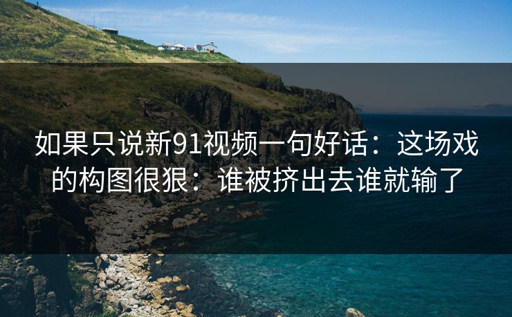 如果只说新91视频一句好话：这场戏的构图很狠：谁被挤出去谁就输了  第1张