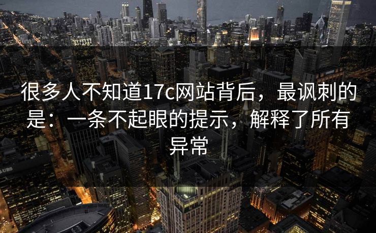 很多人不知道17c网站背后，最讽刺的是：一条不起眼的提示，解释了所有异常  第1张