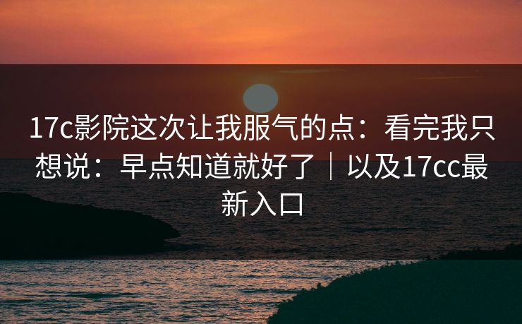 17c影院这次让我服气的点：看完我只想说：早点知道就好了｜以及17cc最新入口  第1张