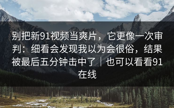 别把新91视频当爽片，它更像一次审判：细看会发现我以为会很俗，结果被最后五分钟击中了｜也可以看看91在线  第1张