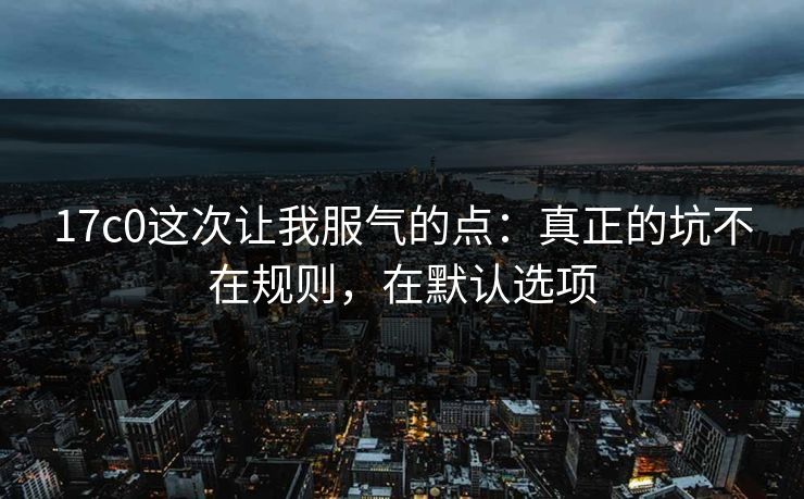 17c0这次让我服气的点：真正的坑不在规则，在默认选项  第1张