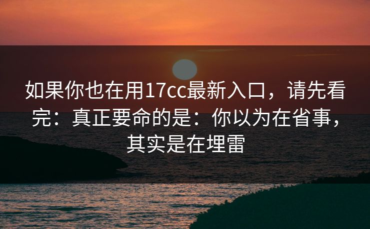 如果你也在用17cc最新入口，请先看完：真正要命的是：你以为在省事，其实是在埋雷  第1张