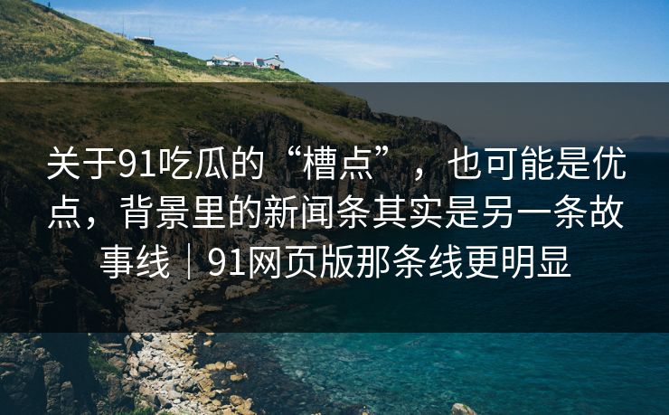 关于91吃瓜的“槽点”，也可能是优点，背景里的新闻条其实是另一条故事线｜91网页版那条线更明显  第1张