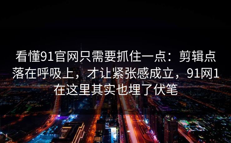 看懂91官网只需要抓住一点：剪辑点落在呼吸上，才让紧张感成立，91网1在这里其实也埋了伏笔  第1张