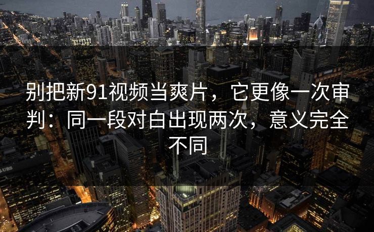 别把新91视频当爽片，它更像一次审判：同一段对白出现两次，意义完全不同  第1张