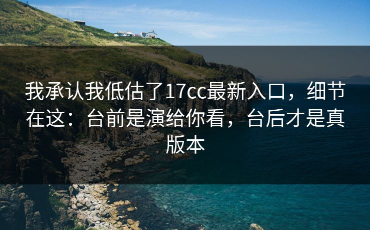 我承认我低估了17cc最新入口，细节在这：台前是演给你看，台后才是真版本  第1张
