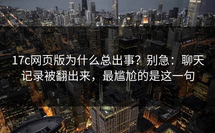 17c网页版为什么总出事？别急：聊天记录被翻出来，最尴尬的是这一句  第1张
