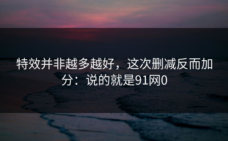 特效并非越多越好，这次删减反而加分：说的就是91网0  第1张