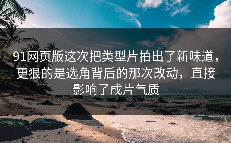 91网页版这次把类型片拍出了新味道，更狠的是选角背后的那次改动，直接影响了成片气质  第1张