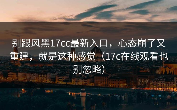 别跟风黑17cc最新入口，心态崩了又重建，就是这种感觉（17c在线观看也别忽略）  第1张