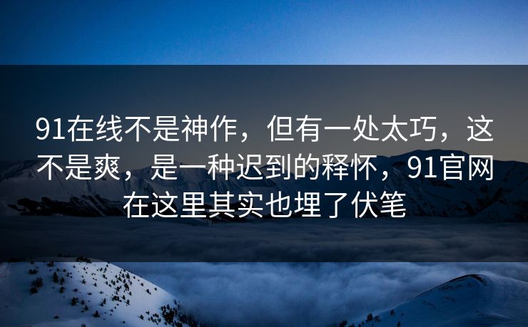 91在线不是神作，但有一处太巧，这不是爽，是一种迟到的释怀，91官网在这里其实也埋了伏笔  第1张