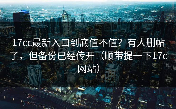17cc最新入口到底值不值？有人删帖了，但备份已经传开（顺带提一下17c网站）  第1张