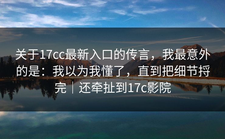 关于17cc最新入口的传言，我最意外的是：我以为我懂了，直到把细节捋完｜还牵扯到17c影院