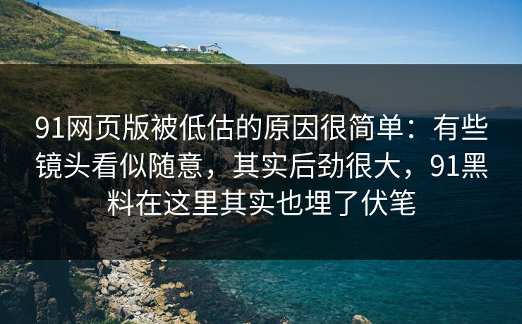 91网页版被低估的原因很简单：有些镜头看似随意，其实后劲很大，91黑料在这里其实也埋了伏笔