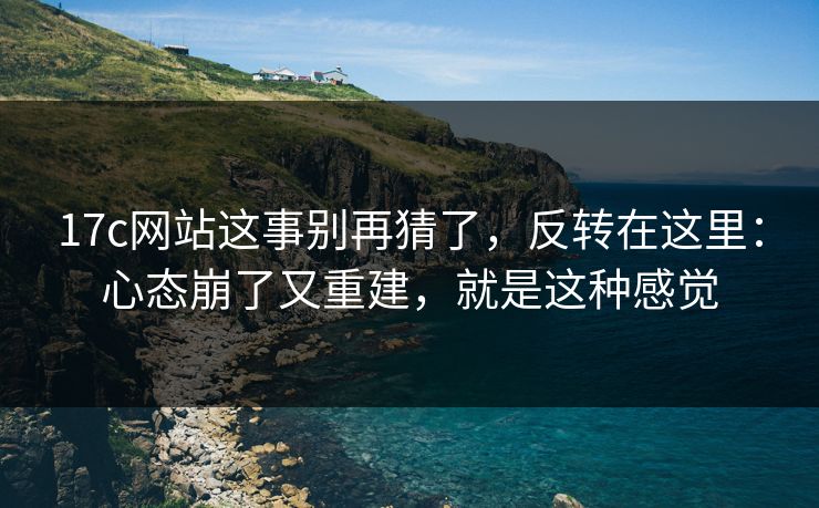 17c网站这事别再猜了，反转在这里：心态崩了又重建，就是这种感觉