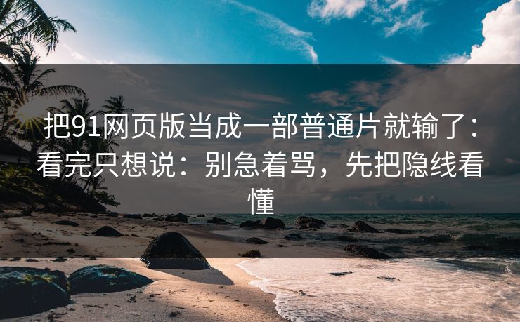 把91网页版当成一部普通片就输了：看完只想说：别急着骂，先把隐线看懂