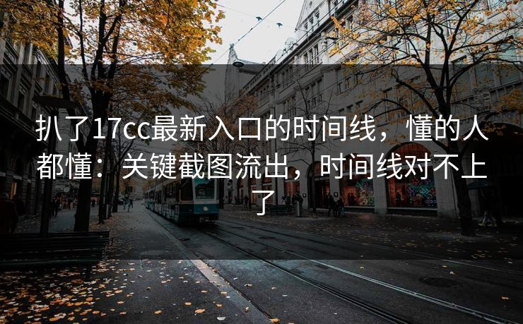 扒了17cc最新入口的时间线，懂的人都懂：关键截图流出，时间线对不上了
