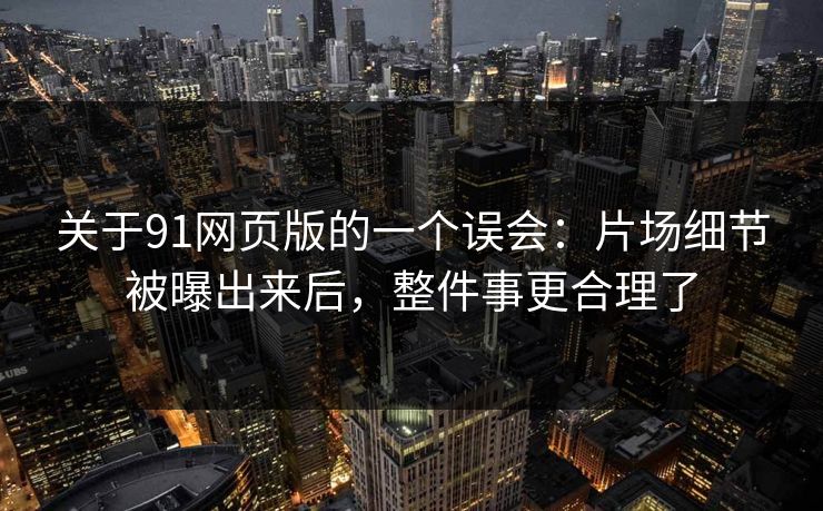 关于91网页版的一个误会：片场细节被曝出来后，整件事更合理了