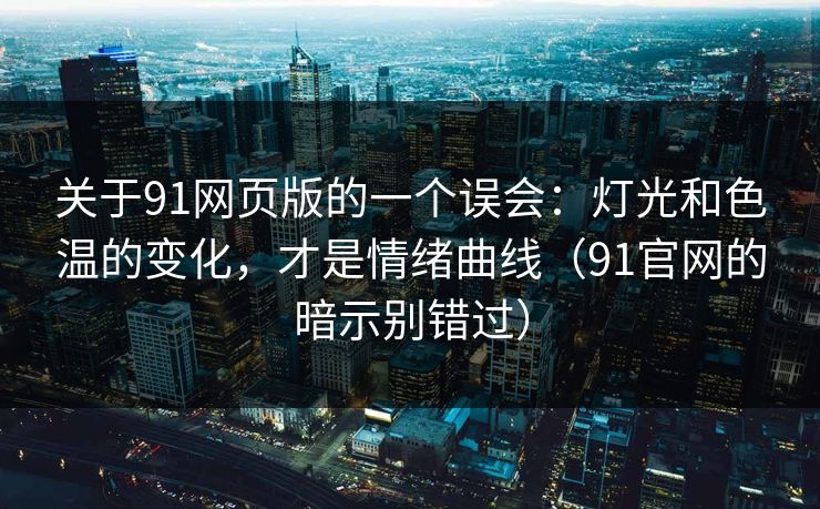 关于91网页版的一个误会：灯光和色温的变化，才是情绪曲线（91官网的暗示别错过）