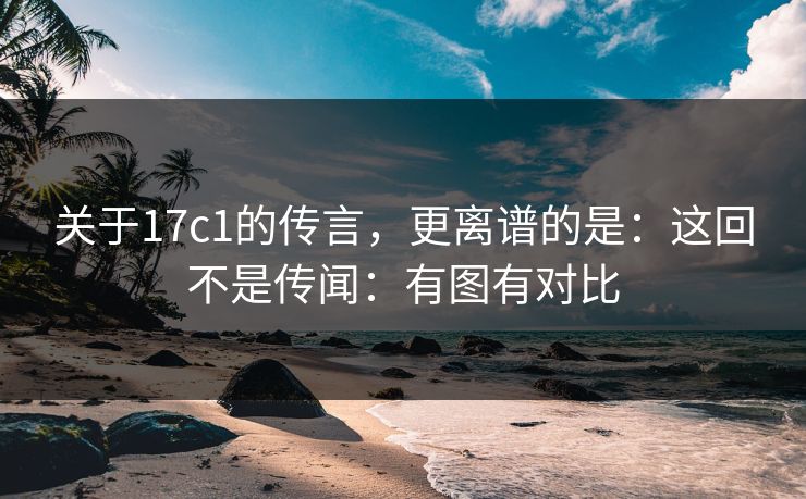 关于17c1的传言,更离谱的是:这回不是传闻:有图有对比 第1张 关于17c1的传言,更离谱的是:这回不是传闻:有图有对比 第1张