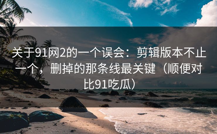 关于91网2的一个误会:剪辑版本不止一个,删掉的那条线最关键(顺便对比91吃瓜) 第1张 关于91网2的一个误会:剪辑版本不止一个,删掉的那条线最关键(顺便对比91吃瓜) 第1张