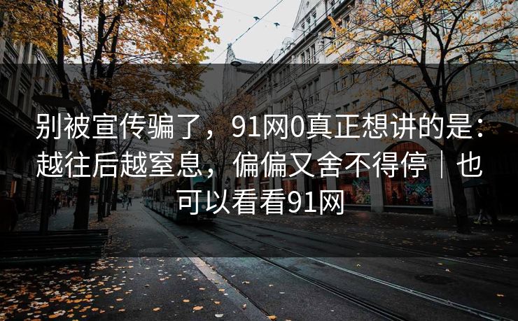 别被宣传骗了,91网0真正想讲的是:越往后越窒息,偏偏又舍不得停|也可以看看91网 第1张 别被宣传骗了,91网0真正想讲的是:越往后越窒息,偏偏又舍不得停|也可以看看91网 第1张