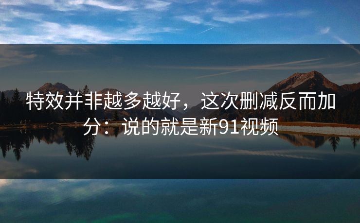 特效并非越多越好,这次删减反而加分:说的就是新91视频 第1张 特效并非越多越好,这次删减反而加分:说的就是新91视频 第1张