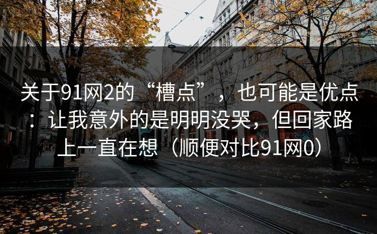 关于91网2的“槽点”,也可能是优点:让我意外的是明明没哭,但回家路上一直在想(顺便对比91网0) 第1张 关于91网2的“槽点”,也可能是优点:让我意外的是明明没哭,但回家路上一直在想(顺便对比91网0) 第1张