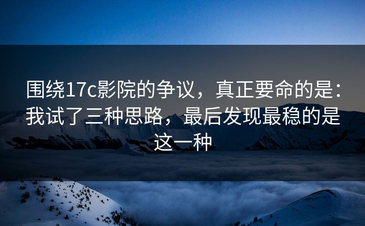 围绕17c影院的争议,真正要命的是:我试了三种思路,最后发现最稳的是这一种 第1张 围绕17c影院的争议,真正要命的是:我试了三种思路,最后发现最稳的是这一种 第1张