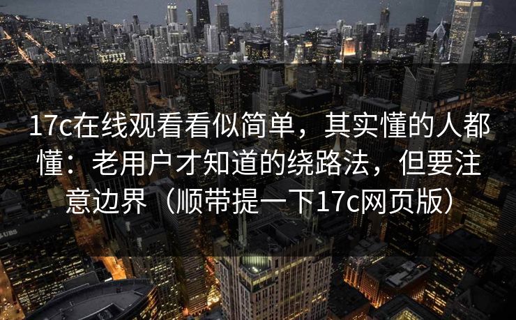 17c在线观看看似简单,其实懂的人都懂:老用户才知道的绕路法,但要注意边界(顺带提一下17c网页版) 第1张 17c在线观看看似简单,其实懂的人都懂:老用户才知道的绕路法,但要注意边界(顺带提一下17c网页版) 第1张