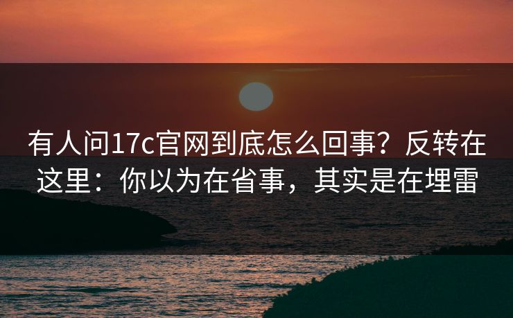 有人问17c官网到底怎么回事?反转在这里:你以为在省事,其实是在埋雷 第1张 有人问17c官网到底怎么回事?反转在这里:你以为在省事,其实是在埋雷 第1张