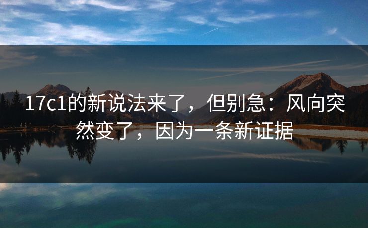 17c1的新说法来了，但别急：风向突然变了，因为一条新证据  第1张