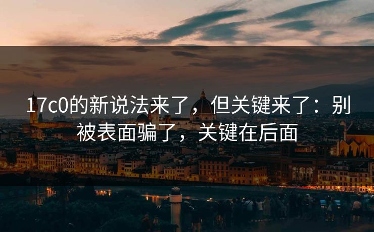 17c0的新说法来了,但关键来了:别被表面骗了,关键在后面 第1张 17c0的新说法来了,但关键来了:别被表面骗了,关键在后面 第1张