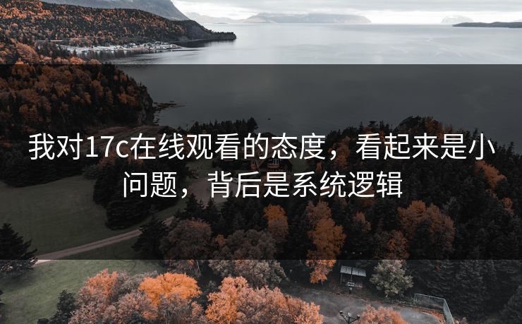 我对17c在线观看的态度,看起来是小问题,背后是系统逻辑 第1张 我对17c在线观看的态度,看起来是小问题,背后是系统逻辑 第1张