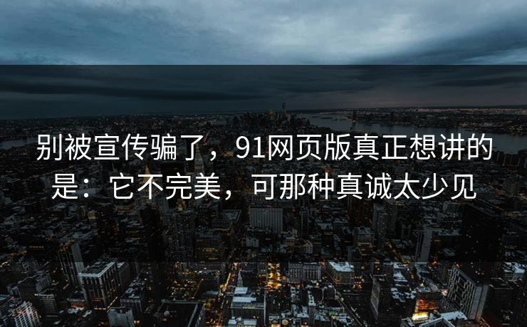 别被宣传骗了,91网页版真正想讲的是:它不完美,可那种真诚太少见 第1张 别被宣传骗了,91网页版真正想讲的是:它不完美,可那种真诚太少见 第1张