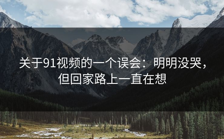 关于91视频的一个误会:明明没哭,但回家路上一直在想 第1张 关于91视频的一个误会:明明没哭,但回家路上一直在想 第1张