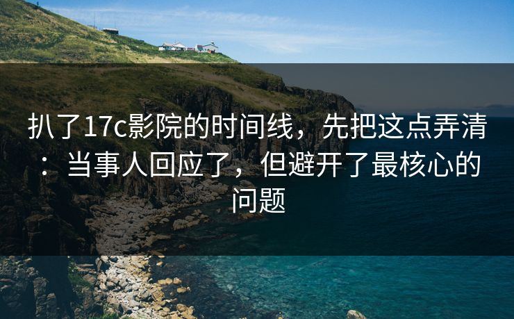 扒了17c影院的时间线，先把这点弄清：当事人回应了，但避开了最核心的问题  第1张