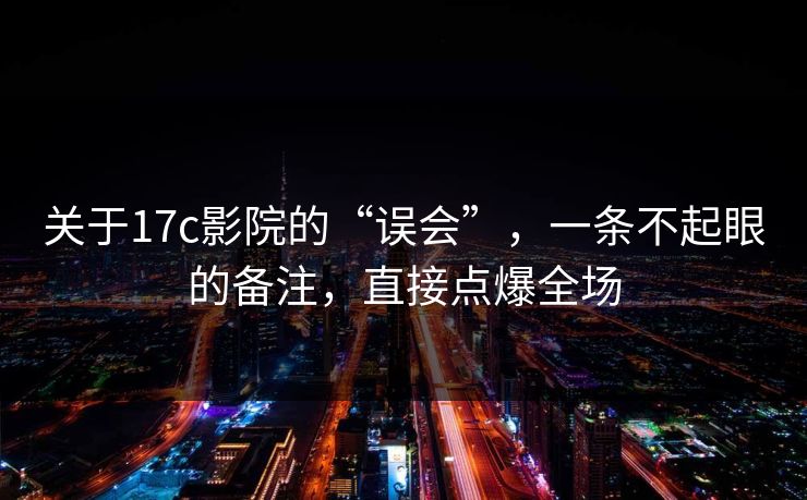 关于17c影院的“误会”,一条不起眼的备注,直接点爆全场 第1张 关于17c影院的“误会”,一条不起眼的备注,直接点爆全场 第1张