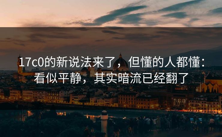 17c0的新说法来了,但懂的人都懂:看似平静,其实暗流已经翻了 第1张 17c0的新说法来了,但懂的人都懂:看似平静,其实暗流已经翻了 第1张