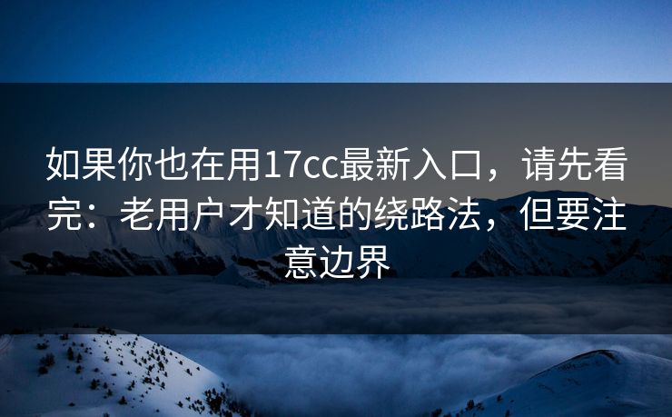 如果你也在用17cc最新入口,请先看完:老用户才知道的绕路法,但要注意边界 第1张 如果你也在用17cc最新入口,请先看完:老用户才知道的绕路法,但要注意边界 第1张