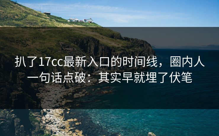 扒了17cc最新入口的时间线，圈内人一句话点破：其实早就埋了伏笔  第1张
