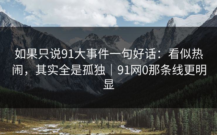 如果只说91大事件一句好话:看似热闹,其实全是孤独|91网0那条线更明显 第1张 如果只说91大事件一句好话:看似热闹,其实全是孤独|91网0那条线更明显 第1张